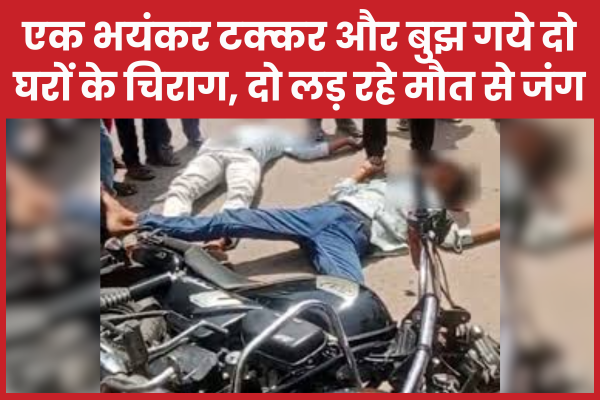 एक भयंकर टक्कर और बुझ गये दो घरों के चिराग, दो लड़ रहे मौ’त से जंग युवकों