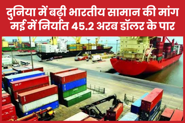 दुनिया में बढ़ी भारतीय सामान की मांग, मई में निर्यात 45.2 अरब डॉलर के पार भारत