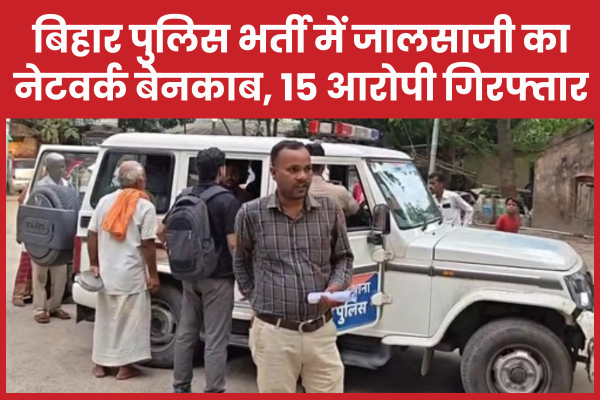 बिहार पुलिस भर्ती में जालसाजी का नेटवर्क बेनकाब, मुंगेर से 15 आरोपी गिरफ्तार बिहार