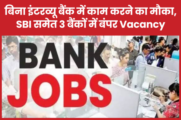 बिना इंटरव्यू बैंक में काम करने का मौका, SBI समेत 3 बैंकों में बंपर Vacancy बैंक