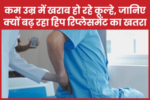 कम उम्र में खराब हो रहे कूल्हे, जानिए क्यों बढ़ रहा हिप रिप्लेसमेंट का खतरा हिप
