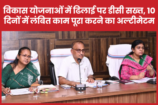 विकास योजनाओं में ढिलाई पर डीसी सख्त, 10 दिनों में लंबित काम पूरा करने का अल्टीमेटम डीसी