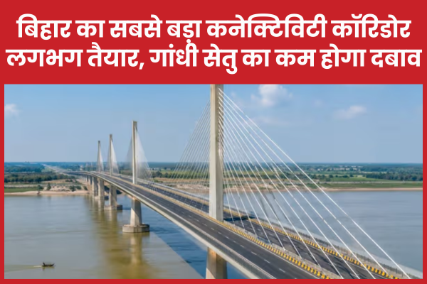 बिहार का सबसे बड़ा कनेक्टिविटी कॉरिडोर लगभग तैयार, गांधी सेतु का कम होगा दबाव बिहार