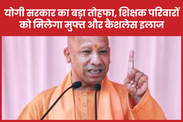 योगी सरकार का बड़ा तोहफा, शिक्षक परिवारों को मिलेगा मुफ्त और कैशलेस इलाज शिक्षक
