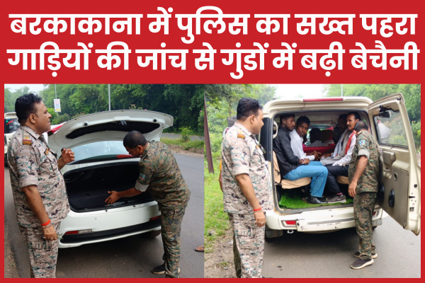 बरकाकाना में पुलिस का सख्त पहरा, गाड़ियों की जांच से गुंडों में बढ़ी बेचैनी बरकाकाना