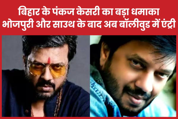 बिहार के पंकज केसरी का बड़ा धमाका, भोजपुरी और साउथ के बाद अब बॉलीवुड में एंट्री बिहार