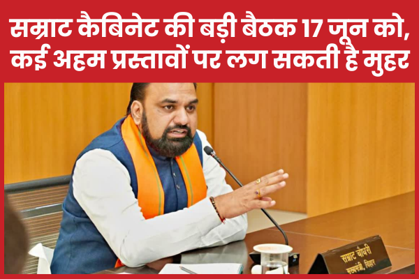 सम्राट कैबिनेट की बड़ी बैठक 17 जून को, कई अहम प्रस्तावों पर लग सकती है मुहर कैबिनेट