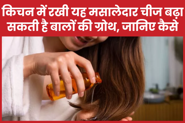 किचन में रखी यह मसालेदार चीज बढ़ा सकती है बालों की ग्रोथ, जानिए कैसे बालों