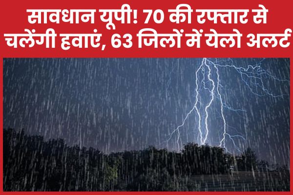 सावधान यूपी! 70 की रफ्तार से चलेंगी हवाएं, 63 जिलों में येलो अलर्ट