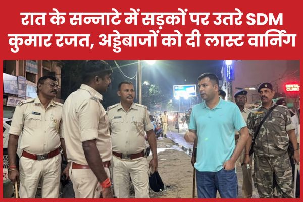 रात के सन्नाटे में सड़कों पर उतरे SDM कुमार रजत, अड्डेबाजों को दी लास्ट वार्निंग