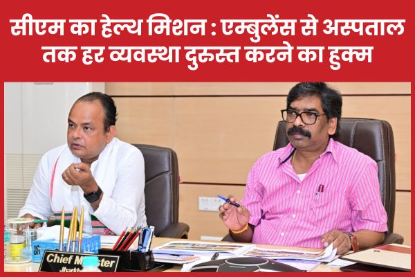 सीएम हेमंत का हेल्थ मिशन : एम्बुलेंस से अस्पताल तक हर व्यवस्था दुरुस्त करने का हुक्म