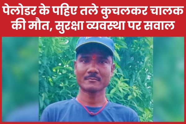 पेलोडर के पहिए तले कुचलकर चालक की मौ’त, सुरक्षा व्यवस्था पर सवाल