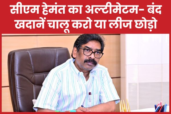 सीएम हेमंत का अल्टीमेटम- बंद खदानें चालू करो या लीज छोड़ो