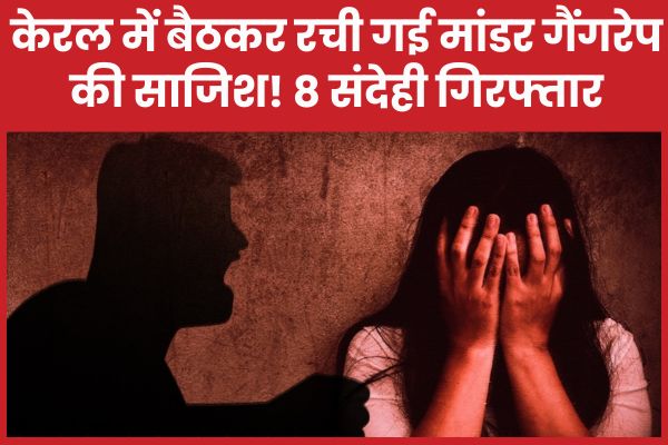 केरल में बैठकर रची गई मांडर गैंगरे’प की साजिश! 8 संदेही गिरफ्तार