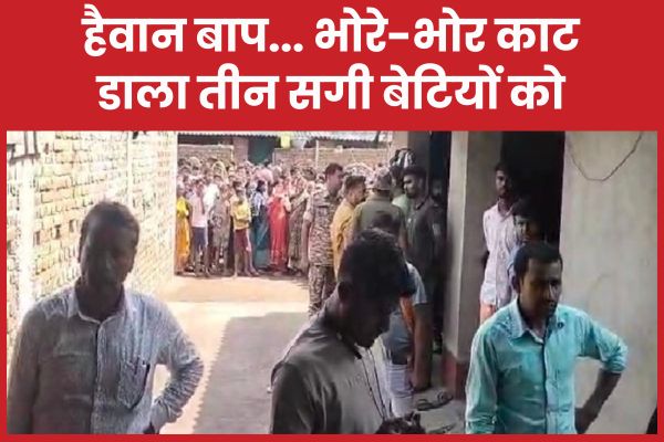 हैवान बाप… भोरे-भोर काट डाला तीन सगी बेटियों को
