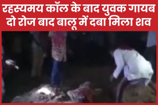 रहस्यमय कॉल के बाद युवक गायब, दो रोज बाद बालू में दबा मिला शव
