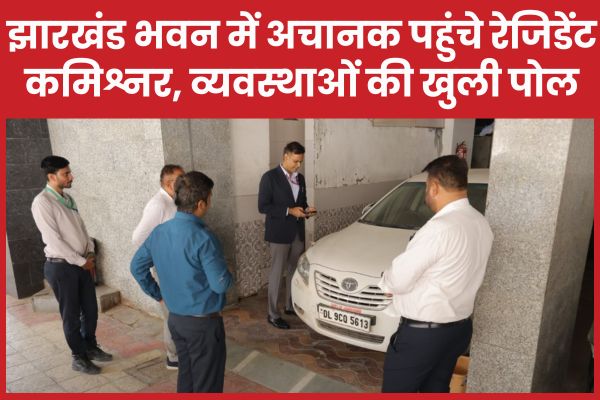 झारखंड भवन में अचानक पहुंचे रेजिडेंट कमिश्नर, व्यवस्थाओं की खुली पोल