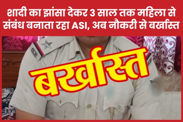 शादी का झांसा देकर 3 साल तक महिला से संबंध बनाता रहा ASI, अब नौकरी से बर्खास्त