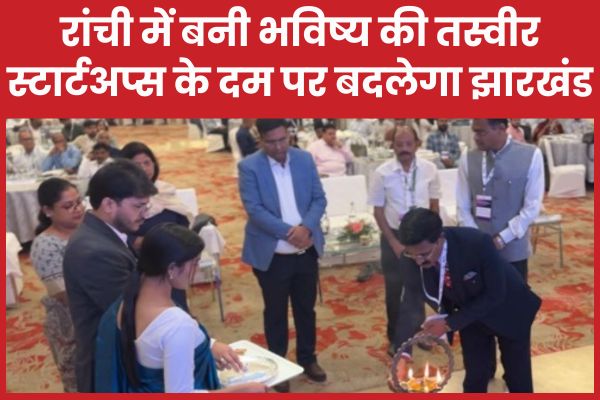 रांची में बनी भविष्य की तस्वीर, स्टार्टअप्स के दम पर बदलेगा झारखंड