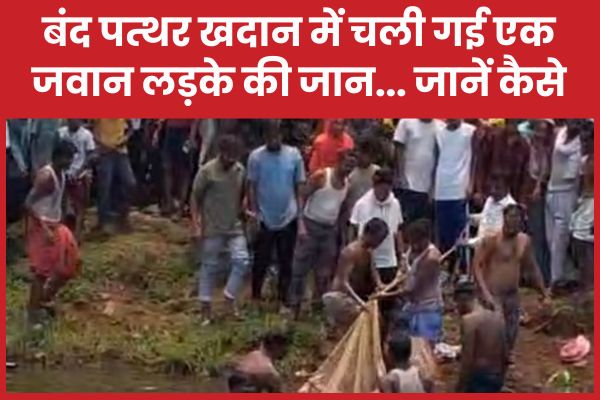 बंद पत्थर खदान में चली गई एक जवान लड़के की जान… जानें कैसे