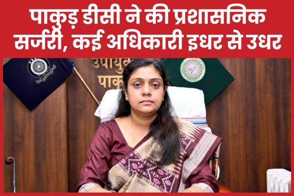 पाकुड़ डीसी ने की प्रशासनिक सर्जरी, कई अधिकारी इधर से उधर