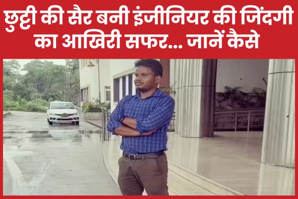 छुट्टी की सैर बनी इंजीनियर की जिंदगी का आखिरी सफर… जानें कैसे