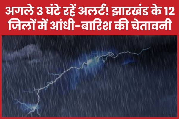अगले 3 घंटे रहें अलर्ट! झारखंड के 12 जिलों में आंधी-बारिश की चेतावनी