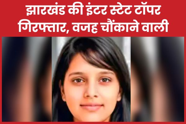 झारखंड की इंटर स्टेट टॉपर गिरफ्तार, वजह चौंकाने वाली