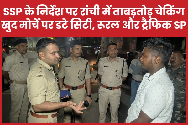 SSP के निर्देश पर रांची में ताबड़तोड़ चेकिंग, खुद मोर्चे पर डटे सिटी, रूरल और ट्रैफिक एसपी