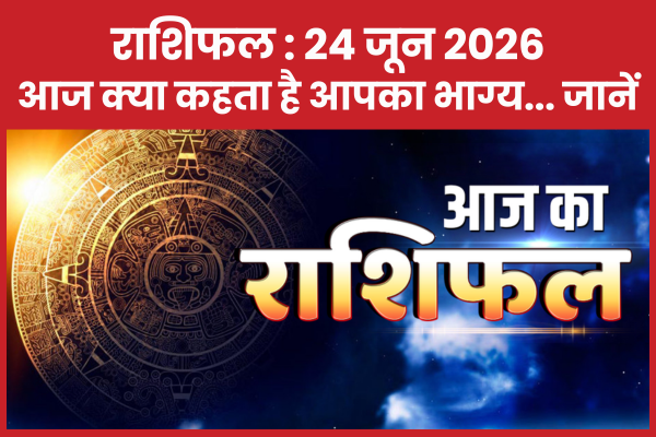 राशिफल @ 24 जून 2026… आज क्या कहता है आपका भाग्य… जानें राशिफल