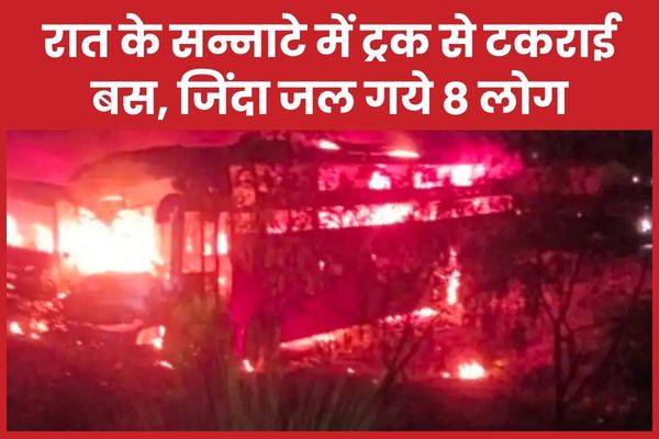 रात के सन्नाटे में ट्रक से टक’राई बस, जिंदा ज’ल गये 8 लोग बस