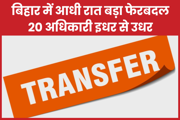 बिहार में आधी रात बड़ा फेरबदल, 20 अधिकारी इधर से उधर बिहार