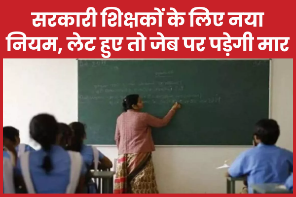 सरकारी शिक्षकों के लिए नया नियम, लेट हुए तो जेब पर पड़ेगी मार शिक्षकों