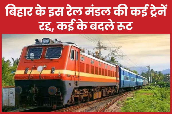 बिहार के इस रेल मंडल की कई ट्रेनें रद्द, कई के बदले रूट रद्द