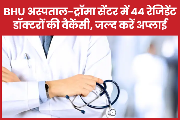 BHU अस्पताल और ट्रॉमा सेंटर में 44 रेजिडेंट डॉक्टरों की वैकेंसी, जल्द करें अप्लाई आईएमएस