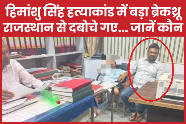 हिमांशु सिंह ह’त्याकांड में बड़ा ब्रेकथ्रू, राजस्थान से दबोचे गए… जानें कौन हिमांशु