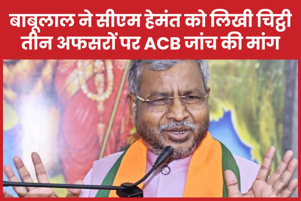 बाबूलाल ने सीएम हेमंत को लिखी चिट्ठी, तीन अफसरों पर ACB जांच की मांग… जानें क्यों बाबूलाल