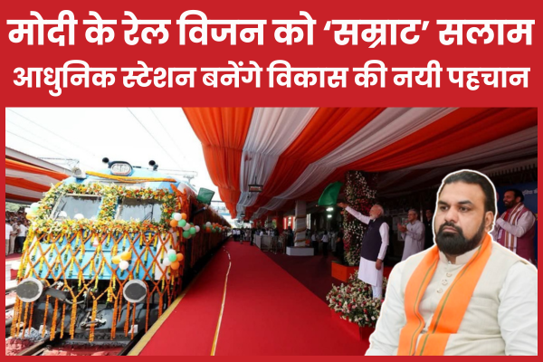 मोदी के रेल विजन को ‘सम्राट’ सलाम, बोले- आधुनिक स्टेशन बनेंगे विकास की नयी पहचान सीएम