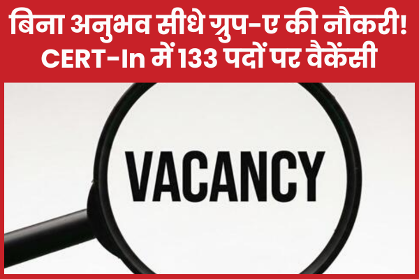 बिना अनुभव सीधे ग्रुप-ए की नौकरी! CERT-In में 133 पदों पर वैकेंसी CERT-In