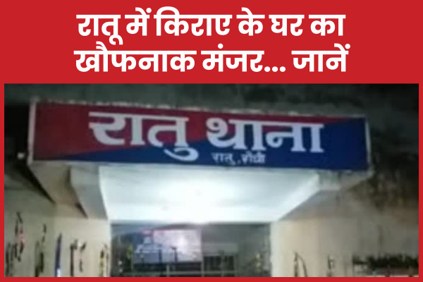 रातू में किराए के घर का खौफनाक मंजर… जानें रातू