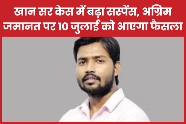 खान सर केस में बढ़ा सस्पेंस, अग्रिम जमानत पर 10 जुलाई को आएगा फैसला खान
