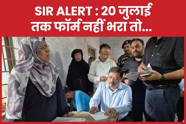 SIR ALERT : 20 जुलाई तक फॉर्म नहीं भरा तो…
