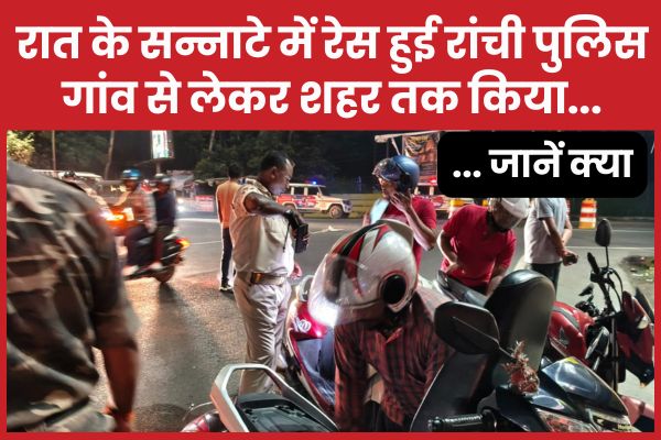 रात के सन्नाटे में रेस हुई रांची पुलिस, गांव से लेकर शहर तक किया… जानें क्या