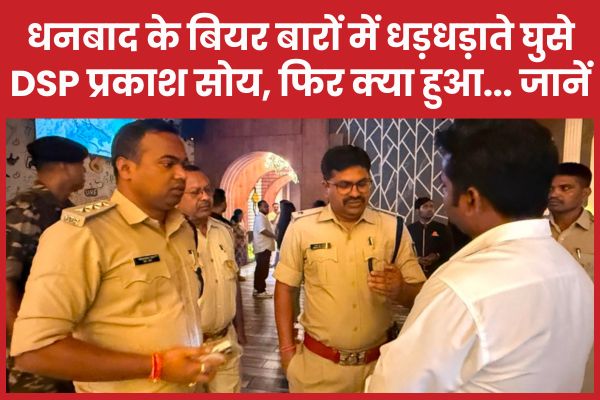 धनबाद के बियर बारों में धड़धड़ाते घुसे DSP प्रकाश सोय, फिर क्या हुआ… जानें