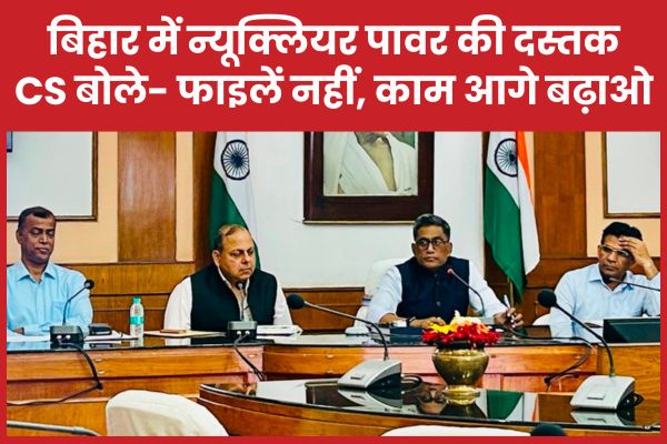 बिहार में न्यूक्लियर पावर की दस्तक… CS बोले- फाइलें नहीं, काम आगे बढ़ाओ