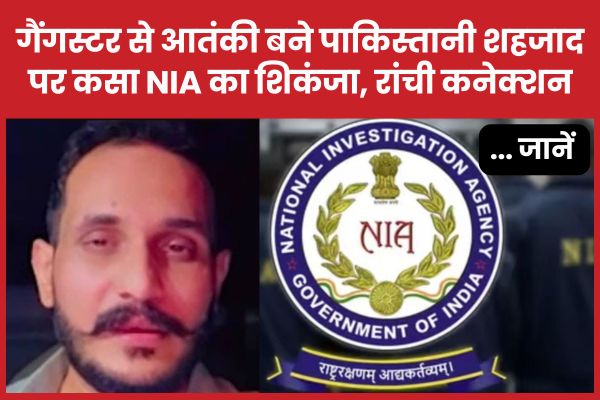 गैंगस्टर से आतंकी बने पाकिस्तानी शहजाद पर कसा NIA का शिकंजा, रांची कनेक्शन… जानें