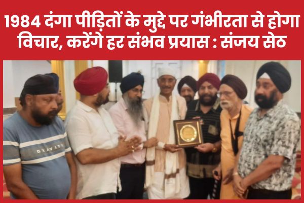 1984 दंगा पीड़ितों के मुद्दे पर गंभीरता से होगा विचार, करेंगे हर संभव प्रयास : संजय सेठ