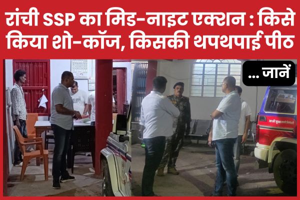 रांची SSP का मिड-नाइट एक्शन : किसे किया शो-कॉज, किसकी थपथपाई पीठ… जानें