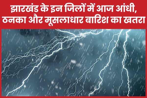 झारखंड के इन जिलों में आज आंधी, ठनका और मूसलाधार बारिश का खतरा, अलर्ट जारी