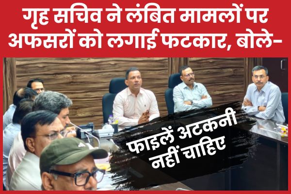 गृह सचिव ने लंबित मामलों पर अफसरों को लगाई फटकार, बोले- अब फाइलें अटकनी नहीं चाहिए